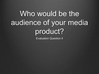 Who would be the
audience of your media
product?
Evaluation Question 4
 