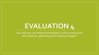 EVALUATION 4
How did you use media technologies in the construction
and research, planning and evaluation stages?
 