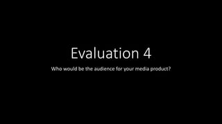 Evaluation 4
Who would be the audience for your media product?
 