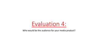 Evaluation 4:
Who would be the audience for your media product?
 