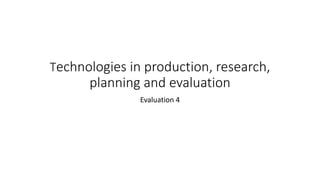 Technologies in production, research,
planning and evaluation
Evaluation 4
 