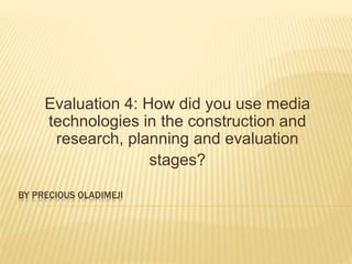 BY PRECIOUS OLADIMEJI
Evaluation 4: How did you use media
technologies in the construction and
research, planning and evaluation
stages?
 
