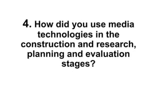 4. How did you use media
technologies in the
construction and research,
planning and evaluation
stages?
 