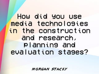 How did you use
media technologies
in the construction
and research,
planning and
evaluation stages?
M O R GA N S TA C E Y
 