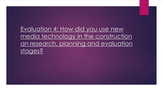 Evaluation 4: How did you use new
media technology in the construction
an research, planning and evaluation
stages?
 