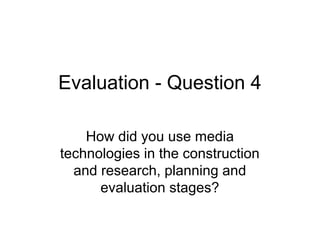 Evaluation - Question 4

    How did you use media
technologies in the construction
  and research, planning and
      evaluation stages?
 