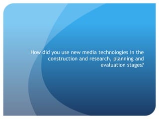 How did you use new media technologies in the 
construction and research, planning and 
evaluation stages? 
 