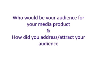 Who would be your audience for
your media product
&
How did you address/attract your
audience
 