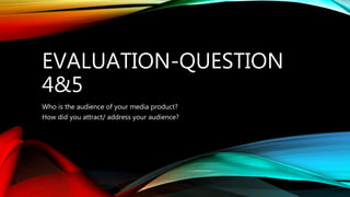 EVALUATION-QUESTION
4&5
Who is the audience of your media product?
How did you attract/ address your audience?
 