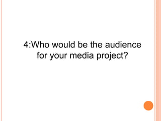 4:Who would be the audience
   for your media project?
 