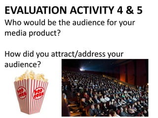 EVALUATION ACTIVITY 4 & 5
Who would be the audience for your
media product?
How did you attract/address your
audience?
 