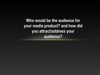 Who would be the audience for
your media product? and how did
you attract/address your
audience?
 
 