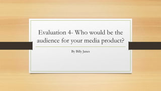Evaluation 4- Who would be the
audience for your media product?
By Billy Janes
 
