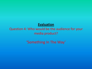 Evaluation
Question 4: Who would be the audience for your
               media product?

          ‘Something In The Way’
 