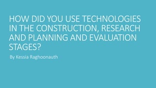 HOW DID YOU USE TECHNOLOGIES
IN THE CONSTRUCTION, RESEARCH
AND PLANNING AND EVALUATION
STAGES?
By Kessia Raghoonauth
 