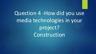 Question 4 -How did you use
media technologies in your
project?
Construction
 
