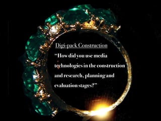 “How did you use media
technologies in the construction
and research, planning and
evaluation stages?”
Digi-pack Construction
 
