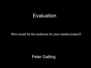 Who would be the audience for your media product?  Peter Gatling Evaluation 