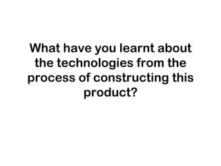 What have you learnt about
 the technologies from the
process of constructing this
         product?
 