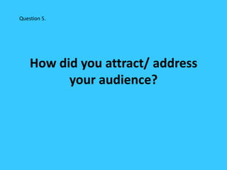Question 5.




    How did you attract/ address
          your audience?
 