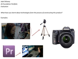 Jade Delaney
AS Foundation Portfolio
Evaluation


What have you learnt about technologies from the process of constructing this product?

Examples:
 