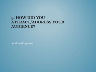 5. HOW DID YOU
ATTRACT/ADDRESS YOUR
AUDIENCE?



Andrew Adegasoye
 