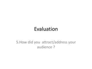 Evaluation
5.How did you attract/address your
audience ?
 