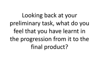Looking back at your
preliminary task, what do you
feel that you have learnt in
the progression from it to the
final product?
 