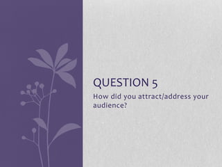 QUESTION 5
How did you attract/address your
audience?

 