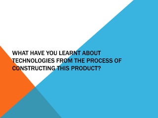 WHAT HAVE YOU LEARNT ABOUT
TECHNOLOGIES FROM THE PROCESS OF
CONSTRUCTING THIS PRODUCT?

 