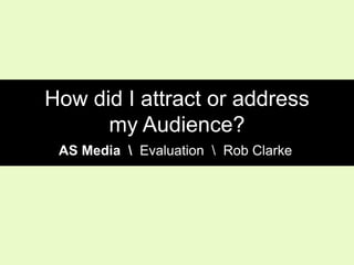 How did I attract or address
my Audience?
AS Media  Evaluation  Rob Clarke

 