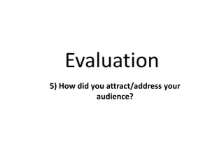 Evaluation
5) How did you attract/address your
audience?
 