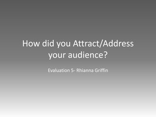 How did you Attract/Address
your audience?
Evaluation 5- Rhianna Griffin
 