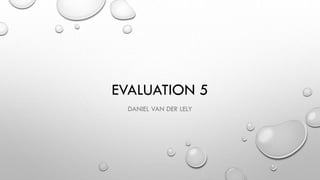 EVALUATION 5
DANIEL VAN DER LELY
 