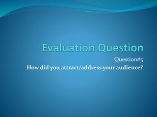 Question#5
How did you attract/address your audience?
 