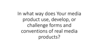 In what way does Your media
product use, develop, or
challenge forms and
conventions of real media
products?
 