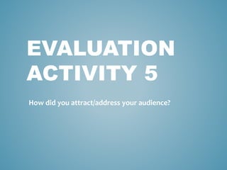 EVALUATION
ACTIVITY 5
How did you attract/address your audience?
 