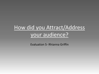 How did you Attract/Address
your audience?
Evaluation 5- Rhianna Griffin
 