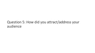 Question 5: How did you attract/address your
audience
 