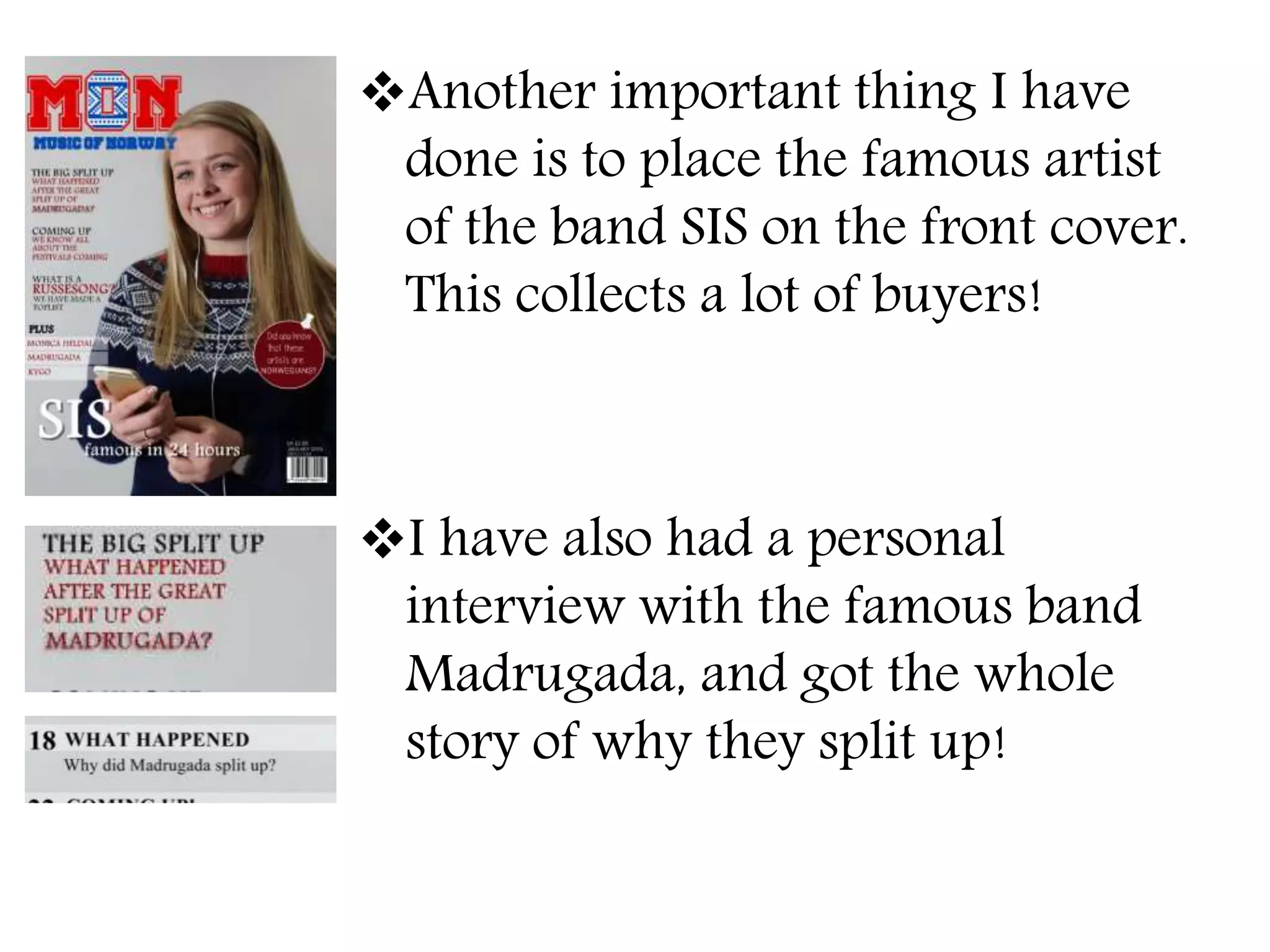 Another important thing I have
done is to place the famous artist
of the band SIS on the front cover.
This collects a lot of buyers!
I have also had a personal
interview with the famous band
Madrugada, and got the whole
story of why they split up!
 