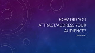 HOW DID YOU
ATTRACT/ADDRESS YOUR
AUDIENCE?
EVALUATION 5
 