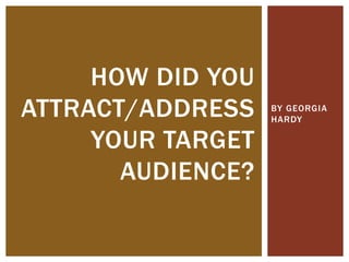 BY GEORGIA
HARDY
HOW DID YOU
ATTRACT/ADDRESS
YOUR TARGET
AUDIENCE?
 