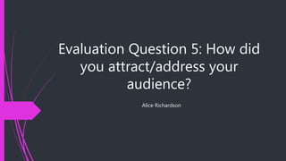 Evaluation Question 5: How did
you attract/address your
audience?
Alice Richardson
 