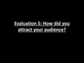 Evaluation 5: How did you
attract your audience?
 