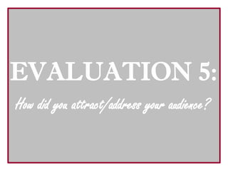 EVALUATION 5:
How did you attract/address your audience?
 