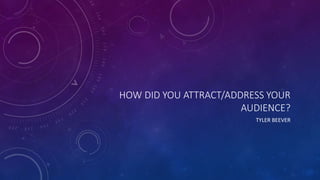 HOW DID YOU ATTRACT/ADDRESS YOUR
AUDIENCE?
TYLER BEEVER
 