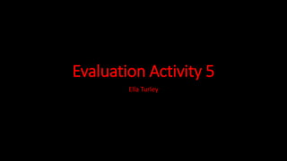 Evaluation Activity 5
Ella Turley
 