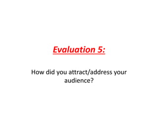 Evaluation 5:
How did you attract/address your
audience?
 