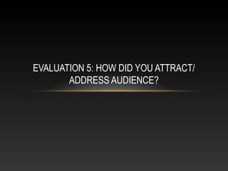 EVALUATION 5: HOW DID YOU ATTRACT/
ADDRESS AUDIENCE?
 