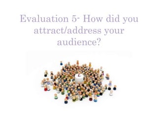 Evaluation 5- How did you
attract/address your
audience?
 